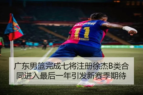 广东男篮完成七将注册徐杰B类合同进入最后一年引发新赛季期待